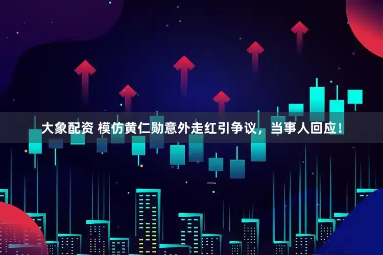 大象配资 模仿黄仁勋意外走红引争议，当事人回应！